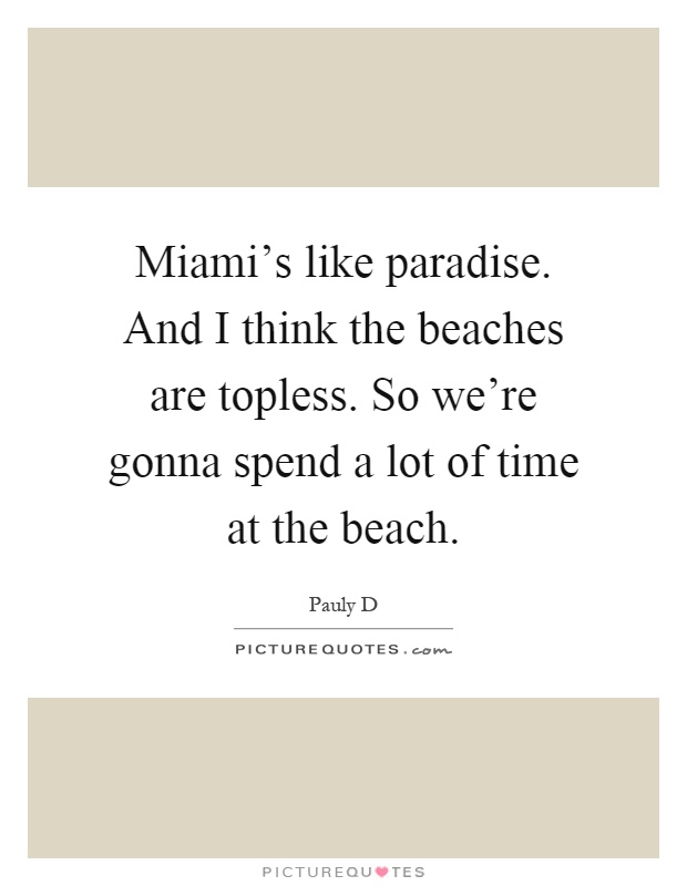 Miami's like paradise. And I think the beaches are topless. So we're gonna spend a lot of time at the beach Picture Quote #1