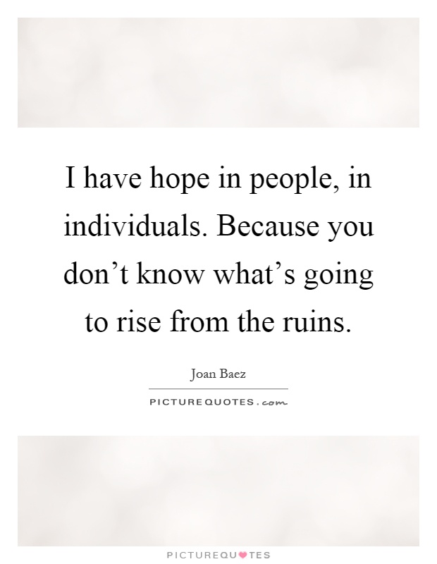 I have hope in people, in individuals. Because you don't know what's going to rise from the ruins Picture Quote #1