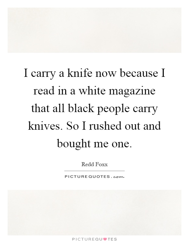 I carry a knife now because I read in a white magazine that all black people carry knives. So I rushed out and bought me one Picture Quote #1