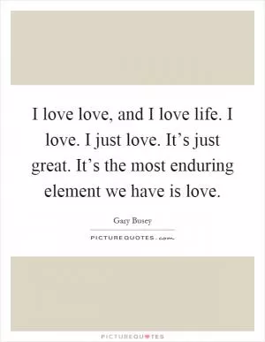 I love love, and I love life. I love. I just love. It’s just great. It’s the most enduring element we have is love Picture Quote #1