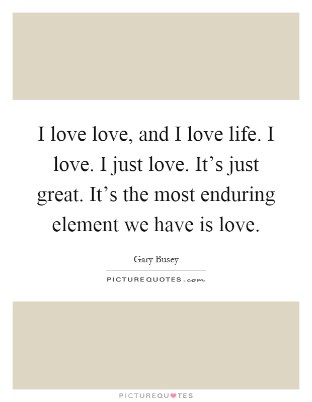 I love love, and I love life. I love. I just love. It's just great. It's the most enduring element we have is love Picture Quote #1