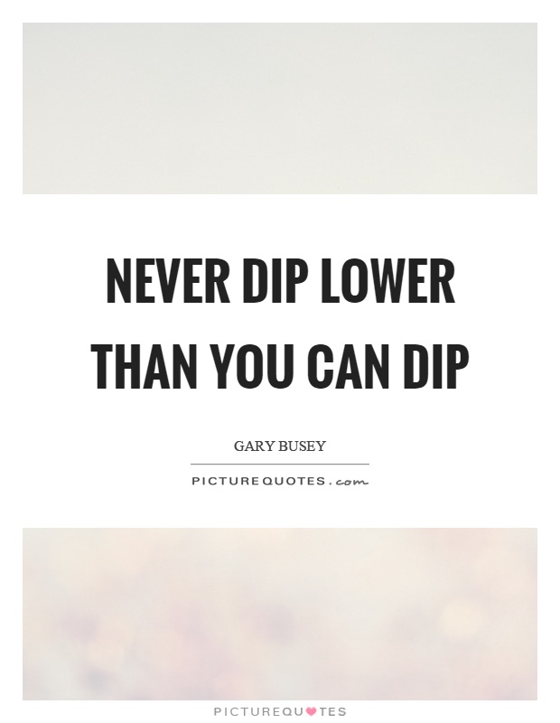 Never dip lower than you can dip Picture Quote #1