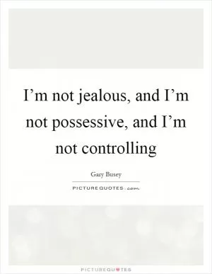 I’m not jealous, and I’m not possessive, and I’m not controlling Picture Quote #1