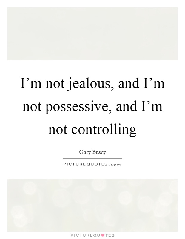 I'm not jealous, and I'm not possessive, and I'm not controlling Picture Quote #1