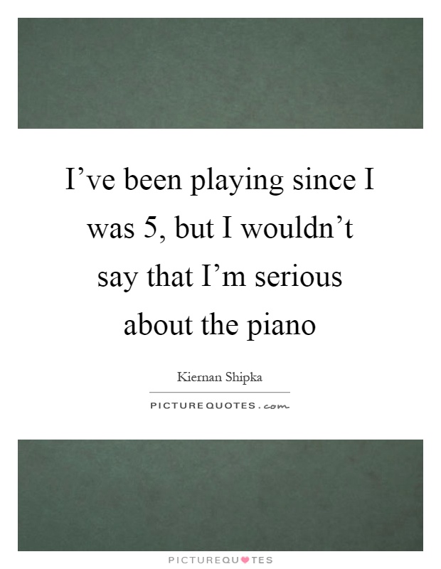 I've been playing since I was 5, but I wouldn't say that I'm serious about the piano Picture Quote #1