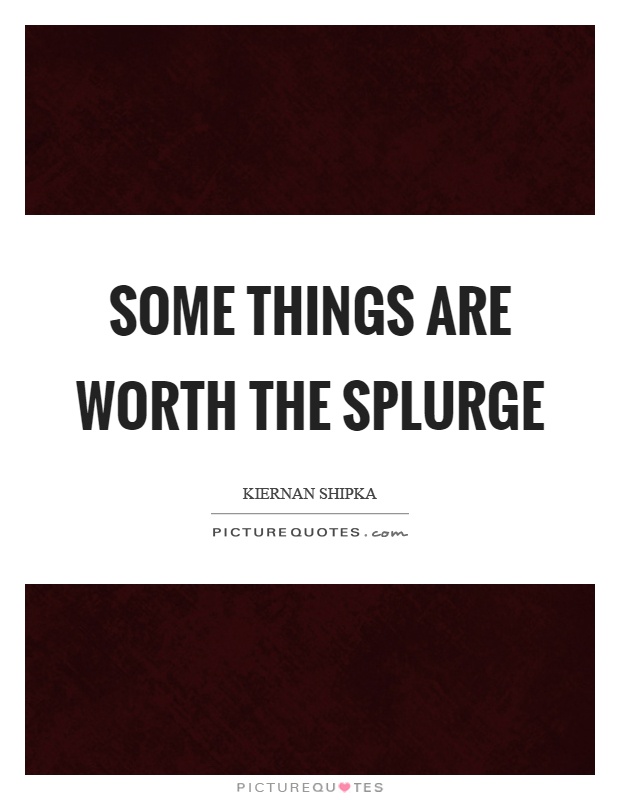 Some things are worth the splurge Picture Quote #1