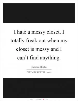 I hate a messy closet. I totally freak out when my closet is messy and I can’t find anything Picture Quote #1
