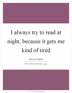 I always try to read at night, because it gets me kind of tired Picture Quote #1