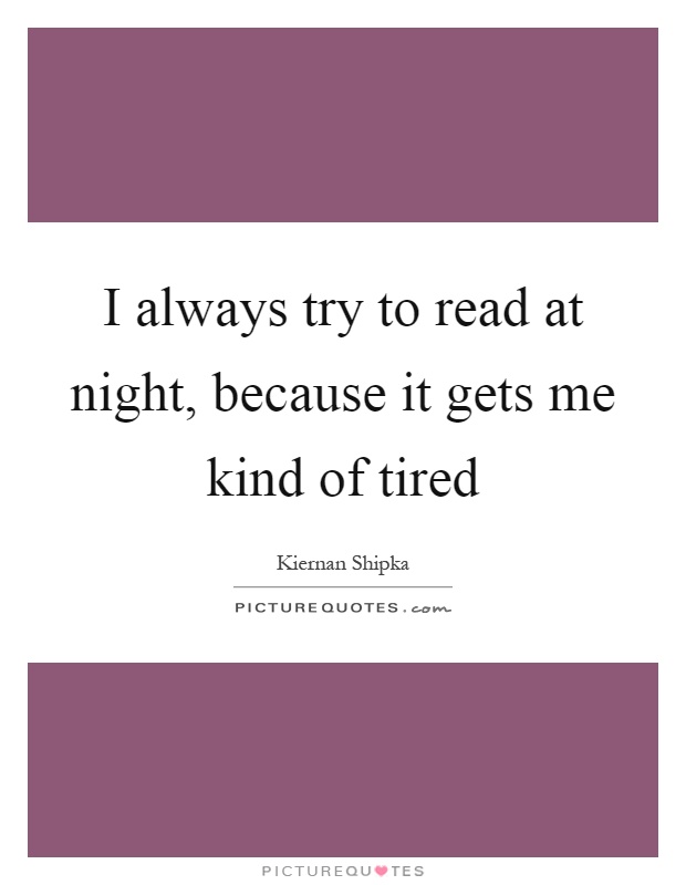 I always try to read at night, because it gets me kind of tired Picture Quote #1