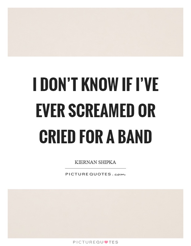 I don't know if I've ever screamed or cried for a band Picture Quote #1