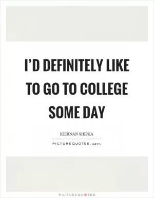 I’d definitely like to go to college some day Picture Quote #1
