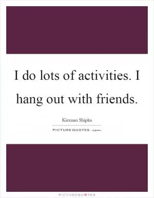 I do lots of activities. I hang out with friends Picture Quote #1