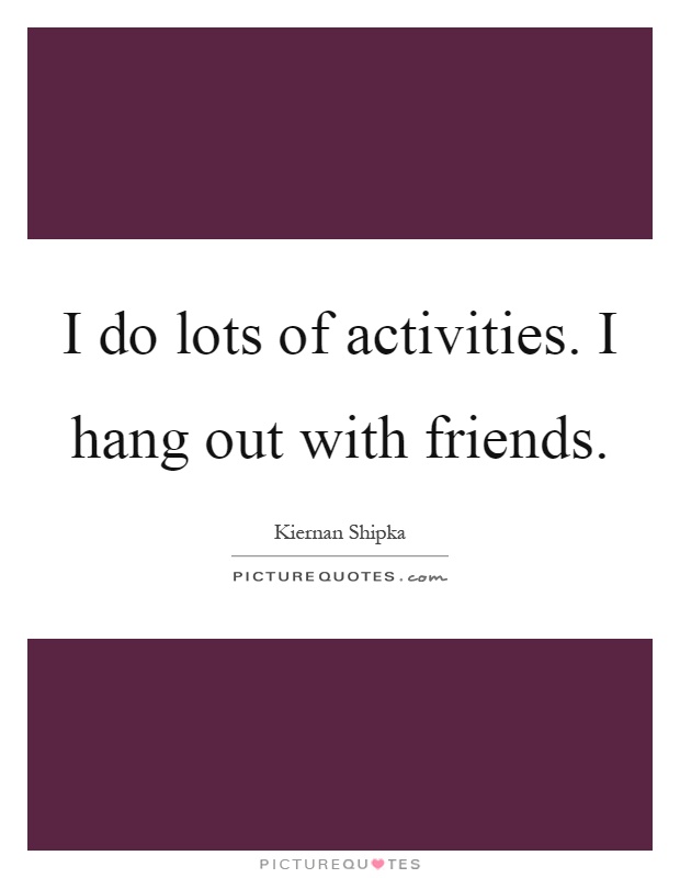 I do lots of activities. I hang out with friends Picture Quote #1