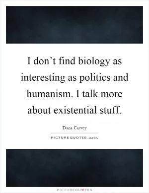 I don’t find biology as interesting as politics and humanism. I talk more about existential stuff Picture Quote #1