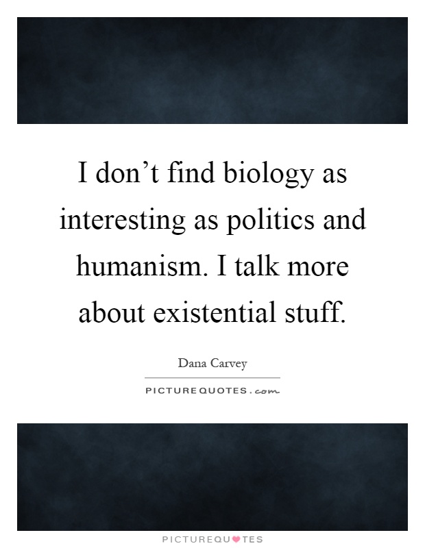 I don't find biology as interesting as politics and humanism. I talk more about existential stuff Picture Quote #1