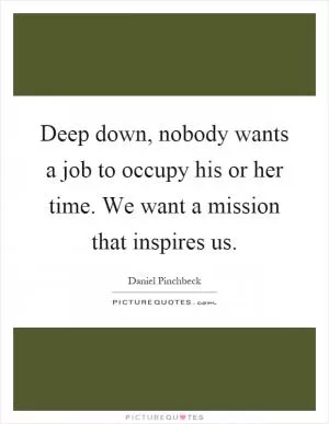Deep down, nobody wants a job to occupy his or her time. We want a mission that inspires us Picture Quote #1