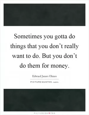 Sometimes you gotta do things that you don’t really want to do. But you don’t do them for money Picture Quote #1