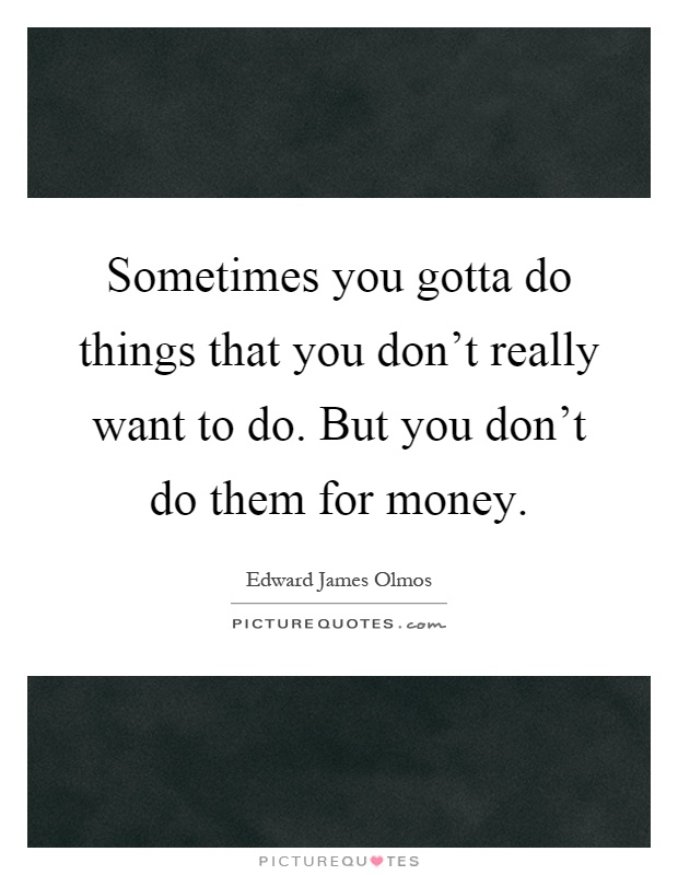 Sometimes you gotta do things that you don't really want to do. But you don't do them for money Picture Quote #1