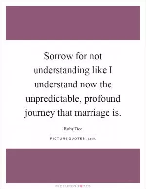 Sorrow for not understanding like I understand now the unpredictable, profound journey that marriage is Picture Quote #1