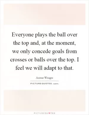 Everyone plays the ball over the top and, at the moment, we only concede goals from crosses or balls over the top. I feel we will adapt to that Picture Quote #1