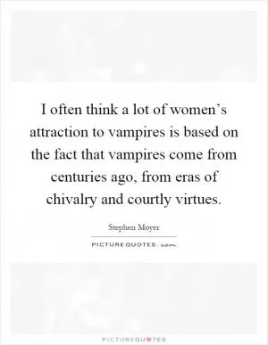 I often think a lot of women’s attraction to vampires is based on the fact that vampires come from centuries ago, from eras of chivalry and courtly virtues Picture Quote #1