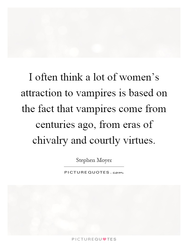 I often think a lot of women's attraction to vampires is based on the fact that vampires come from centuries ago, from eras of chivalry and courtly virtues Picture Quote #1