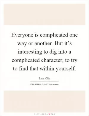 Everyone is complicated one way or another. But it’s interesting to dig into a complicated character, to try to find that within yourself Picture Quote #1