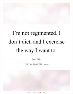 I’m not regimented. I don’t diet, and I exercise the way I want to Picture Quote #1