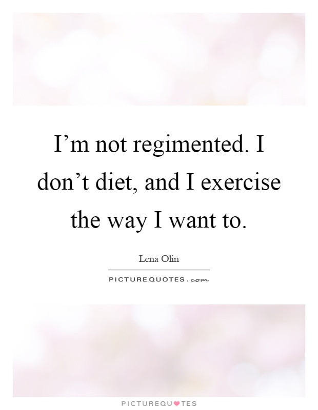 I'm not regimented. I don't diet, and I exercise the way I want to Picture Quote #1