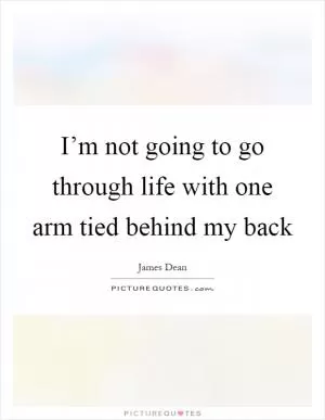 I’m not going to go through life with one arm tied behind my back Picture Quote #1