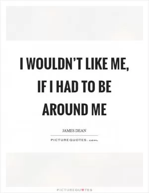 I wouldn’t like me, if I had to be around me Picture Quote #1