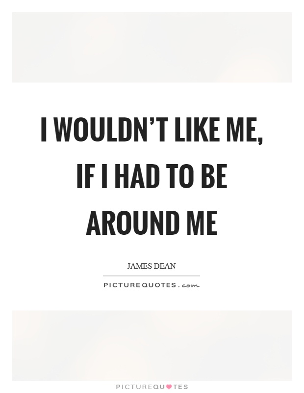 I wouldn't like me, if I had to be around me Picture Quote #1