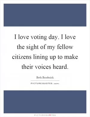 I love voting day. I love the sight of my fellow citizens lining up to make their voices heard Picture Quote #1