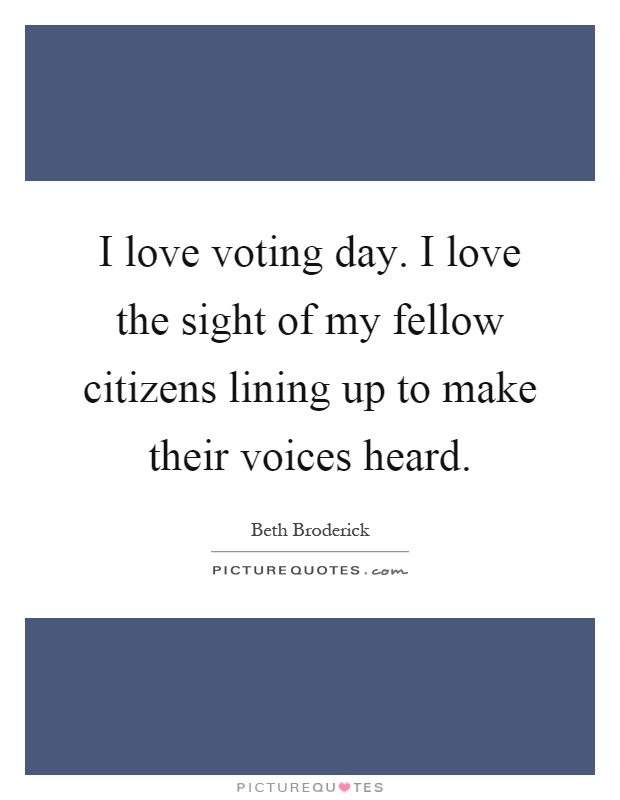 I love voting day. I love the sight of my fellow citizens lining up to make their voices heard Picture Quote #1