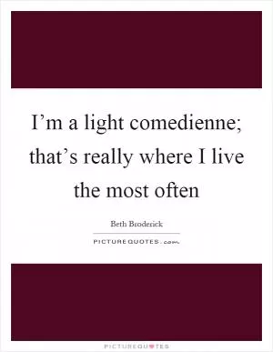 I’m a light comedienne; that’s really where I live the most often Picture Quote #1