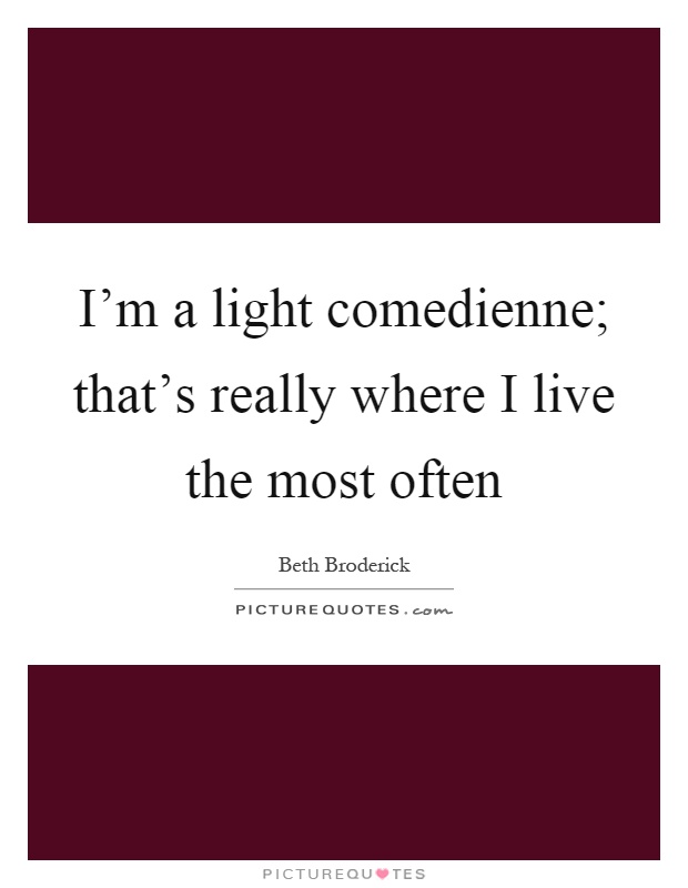 I'm a light comedienne; that's really where I live the most often Picture Quote #1
