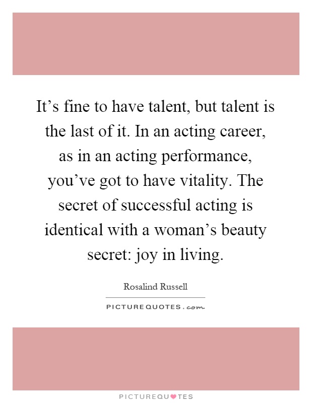 It's fine to have talent, but talent is the last of it. In an acting career, as in an acting performance, you've got to have vitality. The secret of successful acting is identical with a woman's beauty secret: joy in living Picture Quote #1