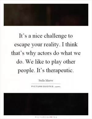 It’s a nice challenge to escape your reality. I think that’s why actors do what we do. We like to play other people. It’s therapeutic Picture Quote #1