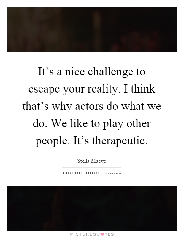 It's a nice challenge to escape your reality. I think that's why actors do what we do. We like to play other people. It's therapeutic Picture Quote #1