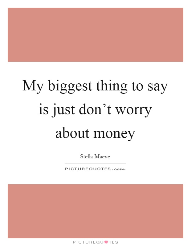 My biggest thing to say is just don't worry about money Picture Quote #1