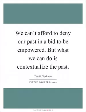 We can’t afford to deny our past in a bid to be empowered. But what we can do is contextualize the past Picture Quote #1