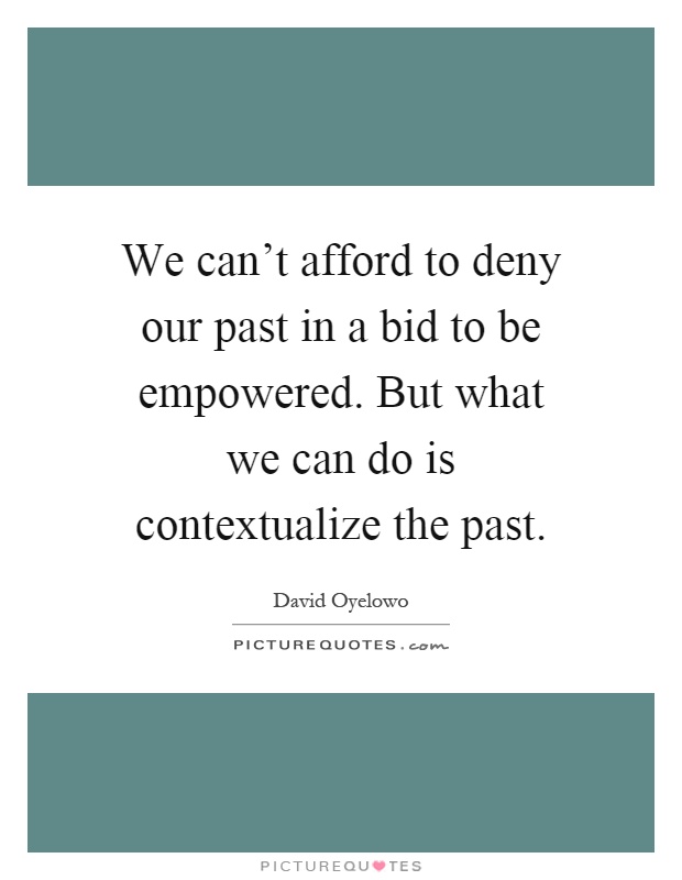 We can't afford to deny our past in a bid to be empowered. But what we can do is contextualize the past Picture Quote #1