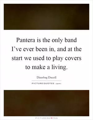 Pantera is the only band I’ve ever been in, and at the start we used to play covers to make a living Picture Quote #1