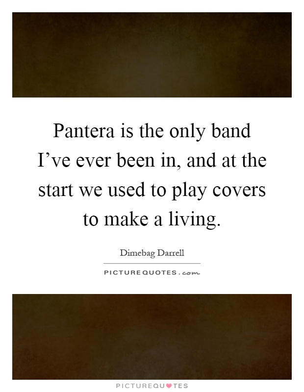 Pantera is the only band I've ever been in, and at the start we used to play covers to make a living Picture Quote #1