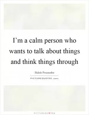 I’m a calm person who wants to talk about things and think things through Picture Quote #1