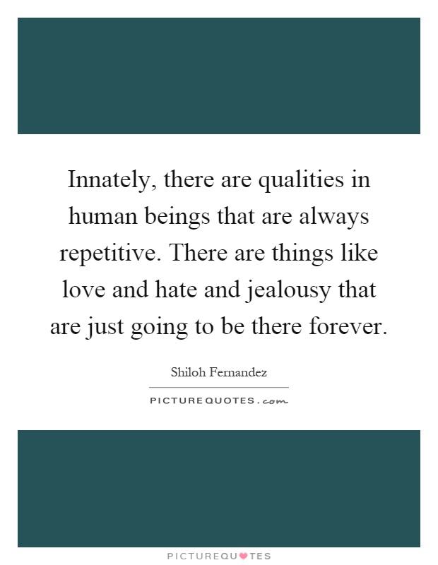 Innately, there are qualities in human beings that are always repetitive. There are things like love and hate and jealousy that are just going to be there forever Picture Quote #1