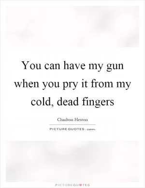 You can have my gun when you pry it from my cold, dead fingers Picture Quote #1