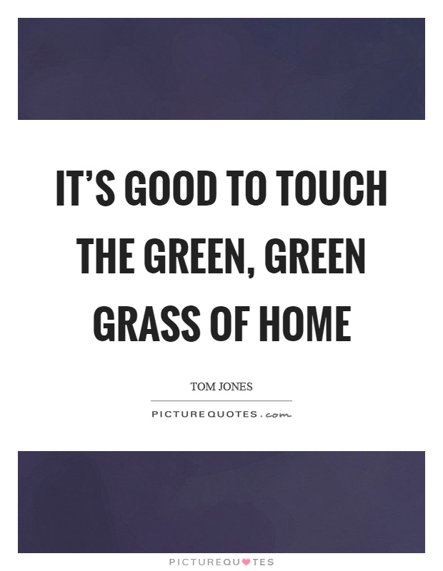 It's good to touch the green, green grass of home Picture Quote #1