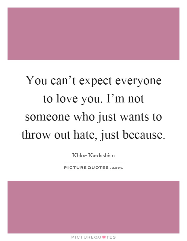 You can't expect everyone to love you. I'm not someone who just wants to throw out hate, just because Picture Quote #1