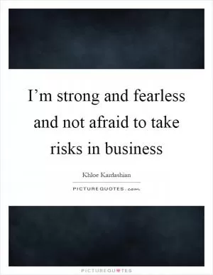 I’m strong and fearless and not afraid to take risks in business Picture Quote #1